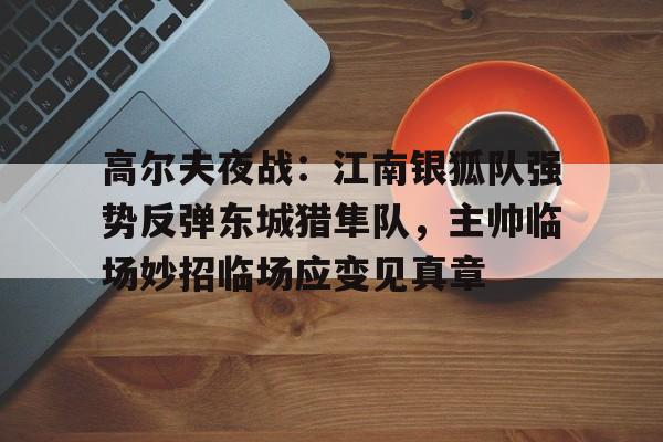 九游官网-包含高尔夫夜战：江南银狐队强势反弹东城猎隼队，主帅临场妙招临场应变见真章的词条