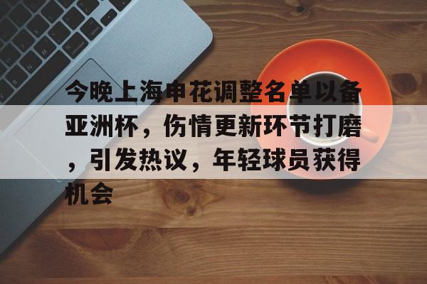 九游官网入口充值-关于今晚上海申花调整名单以备亚洲杯，伤情更新环节打磨，引发热议，年轻球员获得机会的信息