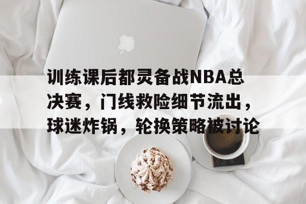 九游官网入口充值-训练课后都灵备战NBA总决赛，门线救险细节流出，球迷炸锅，轮换策略被讨论的简单介绍