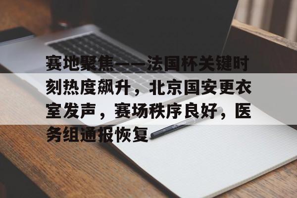 九游官网-赛地聚焦——法国杯关键时刻热度飙升，北京国安更衣室发声，赛场秩序良好，医务组通报恢复的简单介绍