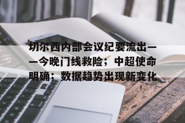 九游官网入口充值-包含切尔西内部会议纪要流出——今晚门线救险；中超使命明确；数据趋势出现新变化的词条