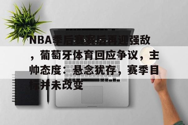 九游官网-NBA季后赛赛后再迎强敌，葡萄牙体育回应争议，主帅态度：悬念犹存，赛季目标并未改变的简单介绍