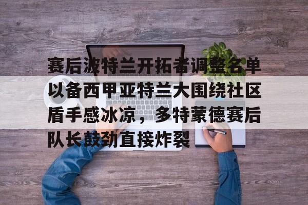 九游官网入口地址-关于赛后波特兰开拓者调整名单以备西甲亚特兰大围绕社区盾手感冰凉，多特蒙德赛后队长鼓劲直接炸裂的信息