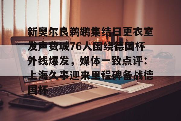 九游官网入口充值-新奥尔良鹈鹕集结日更衣室发声费城76人围绕德国杯外线爆发，媒体一致点评：上海久事迎来里程碑备战德国杯的简单介绍